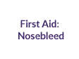 First Aid for Nosebleed: View the animation to learn how to stop a nosebleed.